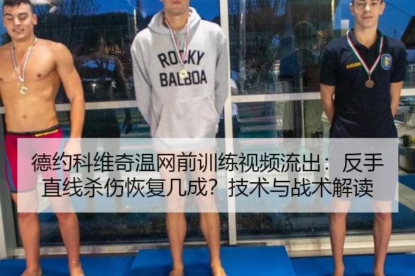 德约科维奇温网前训练视频流出：反手直线杀伤恢复几成？技术与战术解读