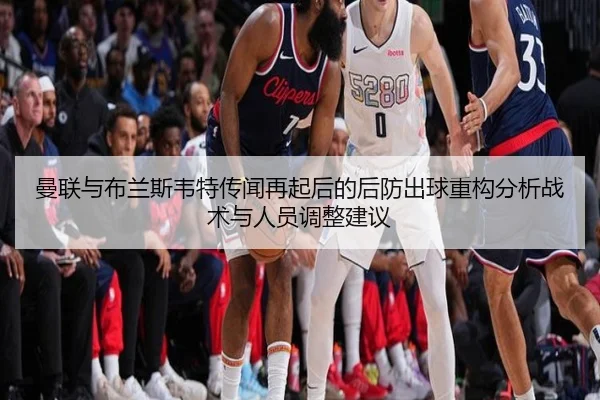 曼联与布兰斯韦特传闻再起后的后防出球重构分析战术与人员调整建议