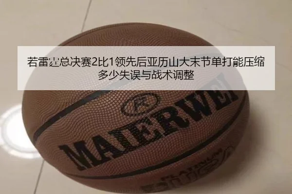 若雷霆总决赛2比1领先后亚历山大末节单打能压缩多少失误与战术调整