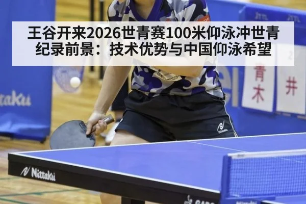 王谷开来2026世青赛100米仰泳冲世青纪录前景:技术优势与中国仰泳希望