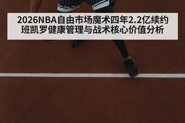 2026NBA自由市场魔术四年2.2亿续约班凯罗健康管理与战术核心价值分析